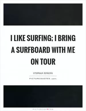 I like surfing; I bring a surfboard with me on tour Picture Quote #1