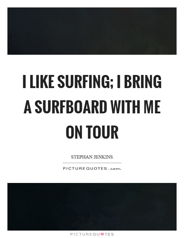 I like surfing; I bring a surfboard with me on tour Picture Quote #1