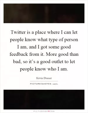 Twitter is a place where I can let people know what type of person I am, and I got some good feedback from it. More good than bad, so it’s a good outlet to let people know who I am Picture Quote #1