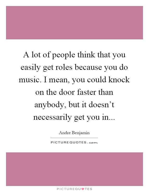 A lot of people think that you easily get roles because you do music. I mean, you could knock on the door faster than anybody, but it doesn't necessarily get you in Picture Quote #1