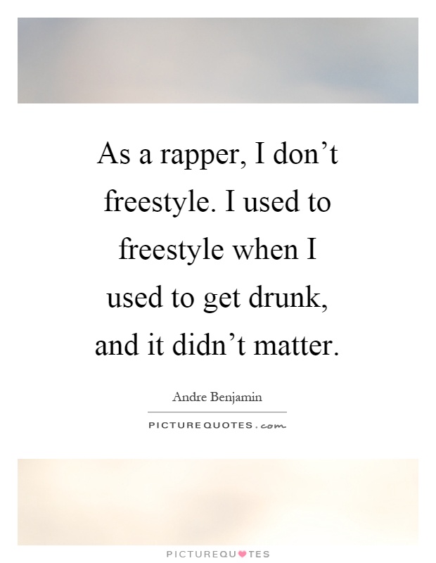 As a rapper, I don't freestyle. I used to freestyle when I used to get drunk, and it didn't matter Picture Quote #1