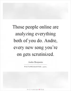 Those people online are analyzing everything both of you do. Andre, every new song you’re on gets scrutinized Picture Quote #1