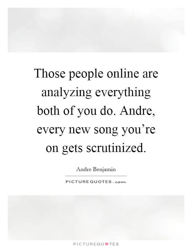 Those people online are analyzing everything both of you do. Andre, every new song you're on gets scrutinized Picture Quote #1
