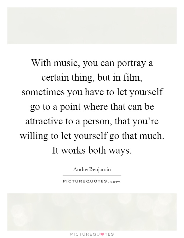 With music, you can portray a certain thing, but in film, sometimes you have to let yourself go to a point where that can be attractive to a person, that you're willing to let yourself go that much. It works both ways Picture Quote #1