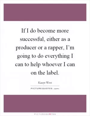 If I do become more successful, either as a producer or a rapper, I’m going to do everything I can to help whoever I can on the label Picture Quote #1