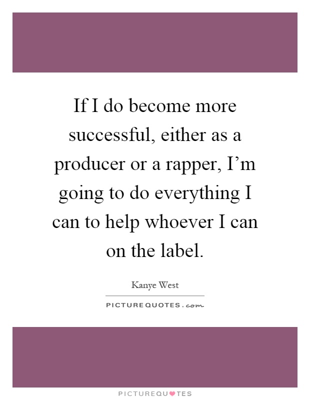 If I do become more successful, either as a producer or a rapper, I'm going to do everything I can to help whoever I can on the label Picture Quote #1