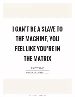 I can’t be a slave to the machine, you feel like you’re in the matrix Picture Quote #1