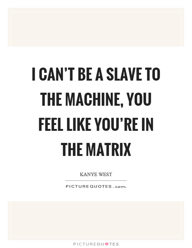 I can't be a slave to the machine, you feel like you're in the matrix Picture Quote #1