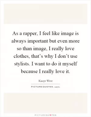 As a rapper, I feel like image is always important but even more so than image, I really love clothes, that’s why I don’t use stylists. I want to do it myself because I really love it Picture Quote #1