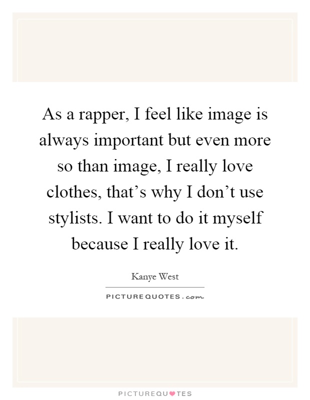 As a rapper, I feel like image is always important but even more so than image, I really love clothes, that's why I don't use stylists. I want to do it myself because I really love it Picture Quote #1