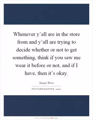 Whenever y’all are in the store from and y’all are trying to decide whether or not to get something, think if you saw me wear it before or not, and if I have, then it’s okay Picture Quote #1