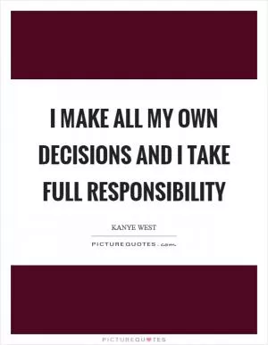 I make all my own decisions and I take full responsibility Picture Quote #1
