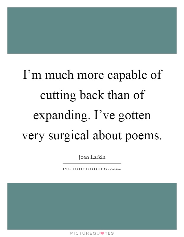 I'm much more capable of cutting back than of expanding. I've gotten very surgical about poems Picture Quote #1