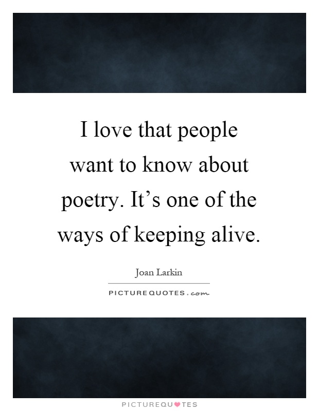 I love that people want to know about poetry. It's one of the ways of keeping alive Picture Quote #1