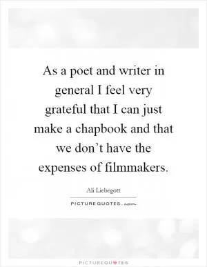 As a poet and writer in general I feel very grateful that I can just make a chapbook and that we don’t have the expenses of filmmakers Picture Quote #1