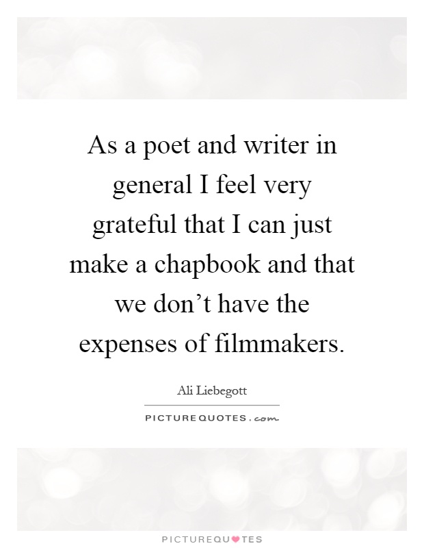 As a poet and writer in general I feel very grateful that I can just make a chapbook and that we don't have the expenses of filmmakers Picture Quote #1