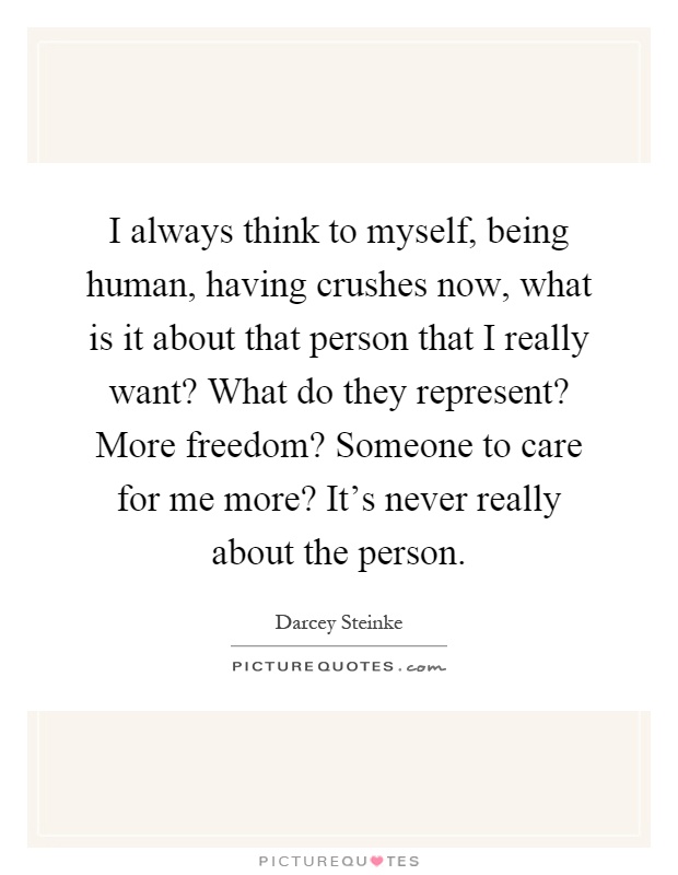 I always think to myself, being human, having crushes now, what is it about that person that I really want? What do they represent? More freedom? Someone to care for me more? It's never really about the person Picture Quote #1