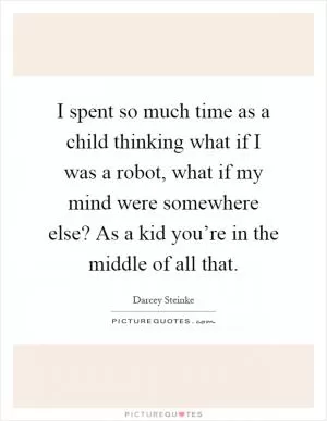 I spent so much time as a child thinking what if I was a robot, what if my mind were somewhere else? As a kid you’re in the middle of all that Picture Quote #1