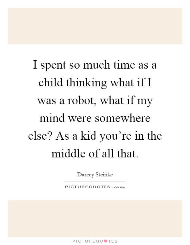 I spent so much time as a child thinking what if I was a robot, what if my mind were somewhere else? As a kid you're in the middle of all that Picture Quote #1