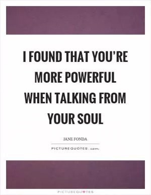 I found that you’re more powerful when talking from your soul Picture Quote #1
