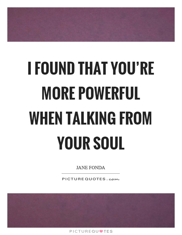 I found that you're more powerful when talking from your soul Picture Quote #1