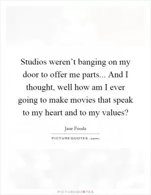 Studios weren’t banging on my door to offer me parts... And I thought, well how am I ever going to make movies that speak to my heart and to my values? Picture Quote #1