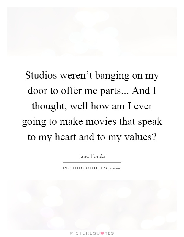 Studios weren't banging on my door to offer me parts... And I thought, well how am I ever going to make movies that speak to my heart and to my values? Picture Quote #1