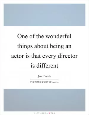 One of the wonderful things about being an actor is that every director is different Picture Quote #1