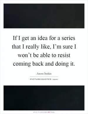 If I get an idea for a series that I really like, I’m sure I won’t be able to resist coming back and doing it Picture Quote #1