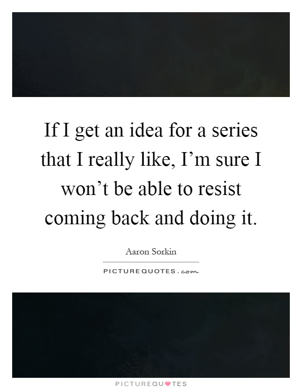 If I get an idea for a series that I really like, I'm sure I won't be able to resist coming back and doing it Picture Quote #1