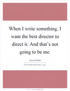 When I write something, I want the best director to direct it. And that’s not going to be me Picture Quote #1