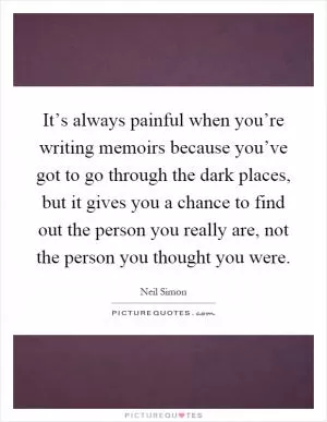 It’s always painful when you’re writing memoirs because you’ve got to go through the dark places, but it gives you a chance to find out the person you really are, not the person you thought you were Picture Quote #1