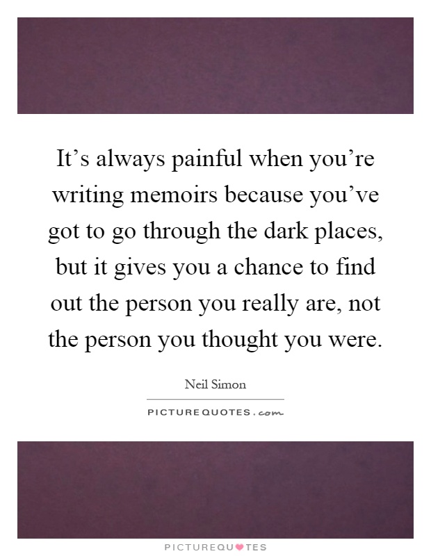 It's always painful when you're writing memoirs because you've got to go through the dark places, but it gives you a chance to find out the person you really are, not the person you thought you were Picture Quote #1