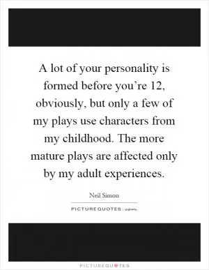 A lot of your personality is formed before you’re 12, obviously, but only a few of my plays use characters from my childhood. The more mature plays are affected only by my adult experiences Picture Quote #1