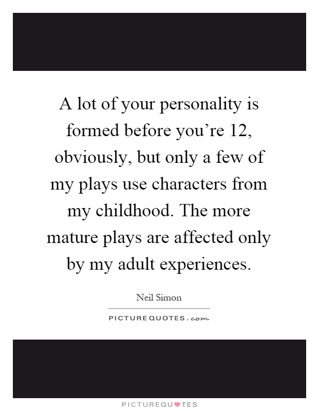 A lot of your personality is formed before you're 12, obviously, but only a few of my plays use characters from my childhood. The more mature plays are affected only by my adult experiences Picture Quote #1