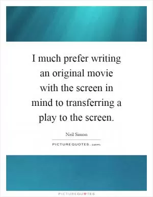 I much prefer writing an original movie with the screen in mind to transferring a play to the screen Picture Quote #1