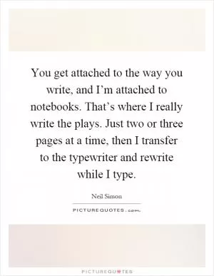 You get attached to the way you write, and I’m attached to notebooks. That’s where I really write the plays. Just two or three pages at a time, then I transfer to the typewriter and rewrite while I type Picture Quote #1