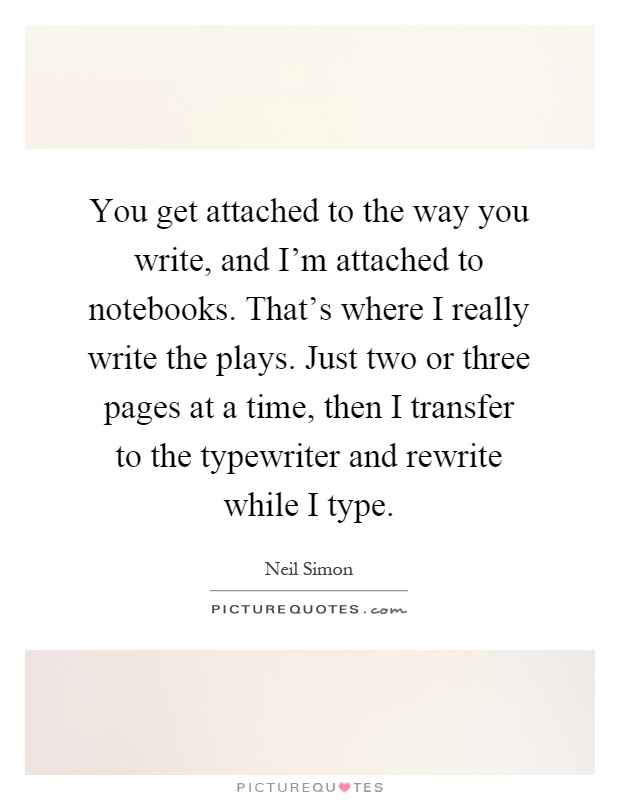You get attached to the way you write, and I'm attached to notebooks. That's where I really write the plays. Just two or three pages at a time, then I transfer to the typewriter and rewrite while I type Picture Quote #1