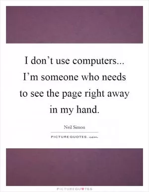 I don’t use computers... I’m someone who needs to see the page right away in my hand Picture Quote #1