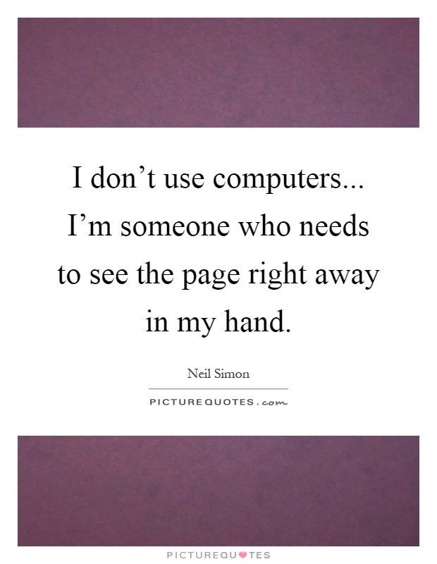 I don't use computers... I'm someone who needs to see the page right away in my hand Picture Quote #1