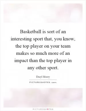 Basketball is sort of an interesting sport that, you know, the top player on your team makes so much more of an impact than the top player in any other sport Picture Quote #1