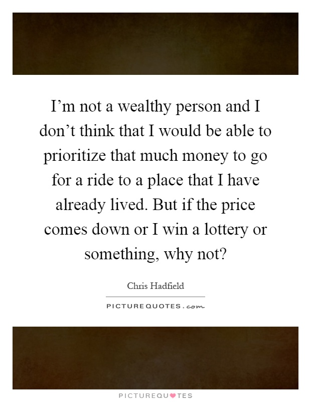 I'm not a wealthy person and I don't think that I would be able to prioritize that much money to go for a ride to a place that I have already lived. But if the price comes down or I win a lottery or something, why not? Picture Quote #1