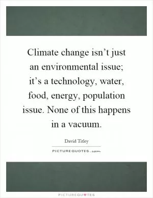 Climate change isn’t just an environmental issue; it’s a technology, water, food, energy, population issue. None of this happens in a vacuum Picture Quote #1