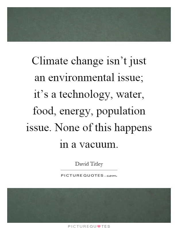 Climate change isn't just an environmental issue; it's a technology, water, food, energy, population issue. None of this happens in a vacuum Picture Quote #1