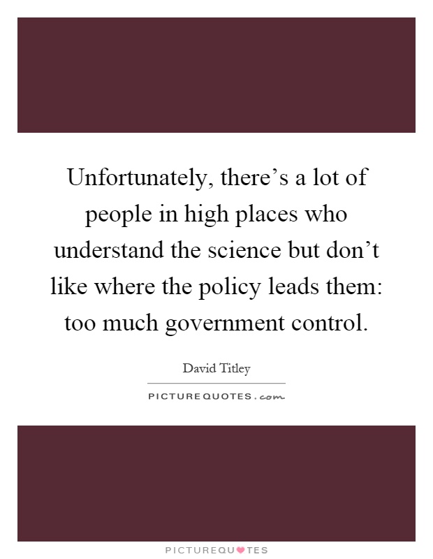 Unfortunately, there's a lot of people in high places who understand the science but don't like where the policy leads them: too much government control Picture Quote #1