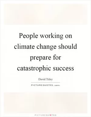 People working on climate change should prepare for catastrophic success Picture Quote #1