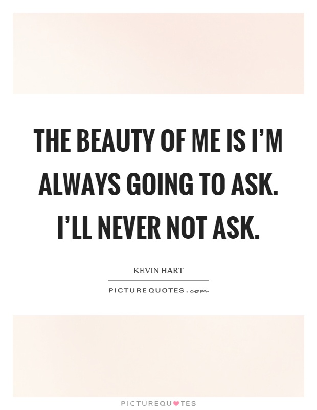 The beauty of me is I'm always going to ask. I'll never not ask Picture Quote #1