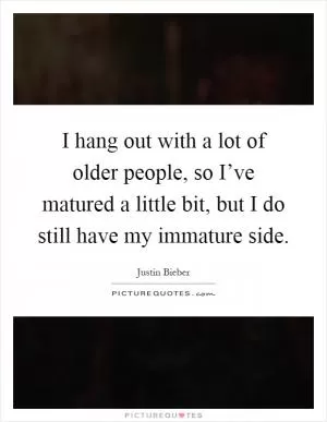 I hang out with a lot of older people, so I’ve matured a little bit, but I do still have my immature side Picture Quote #1