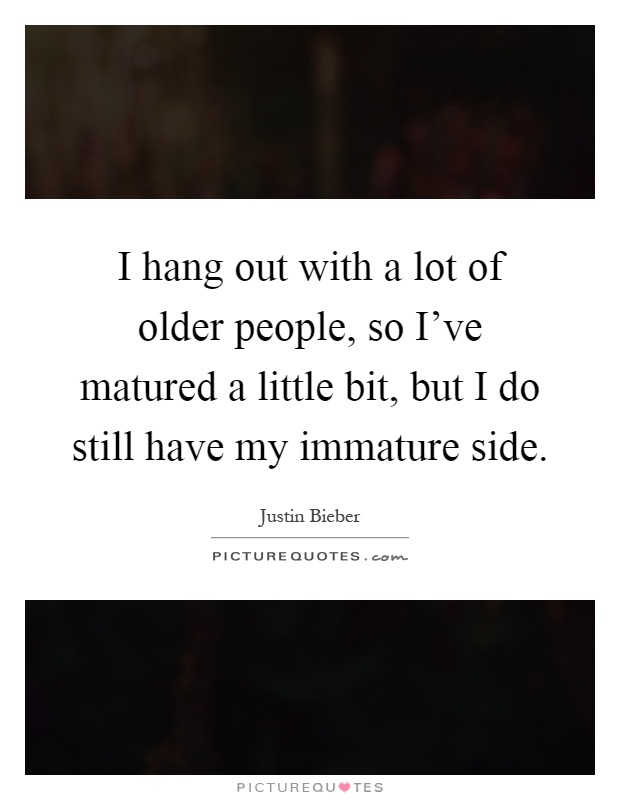 I hang out with a lot of older people, so I've matured a little bit, but I do still have my immature side Picture Quote #1