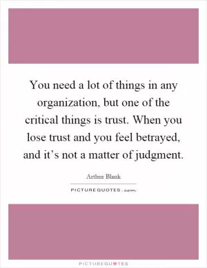 You need a lot of things in any organization, but one of the critical things is trust. When you lose trust and you feel betrayed, and it’s not a matter of judgment Picture Quote #1